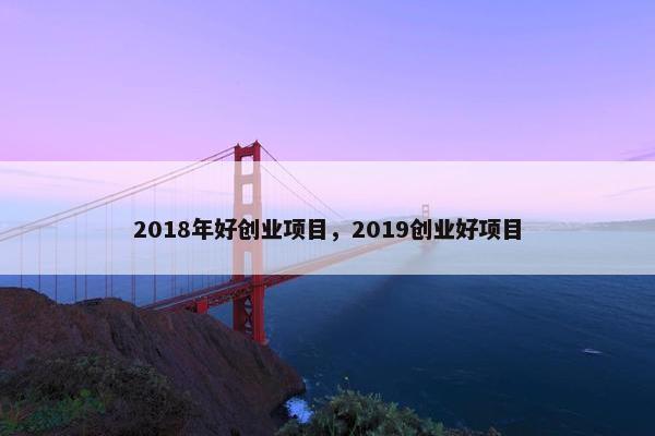 2018年好创业项目，2019创业好项目