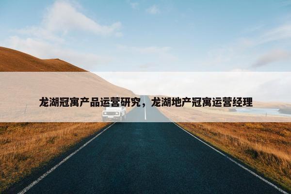 龙湖冠寓产品运营研究，龙湖地产冠寓运营经理