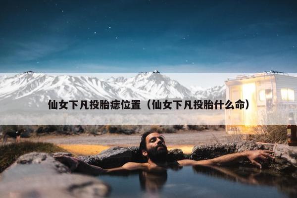 仙女下凡投胎痣位置（仙女下凡投胎什么命）