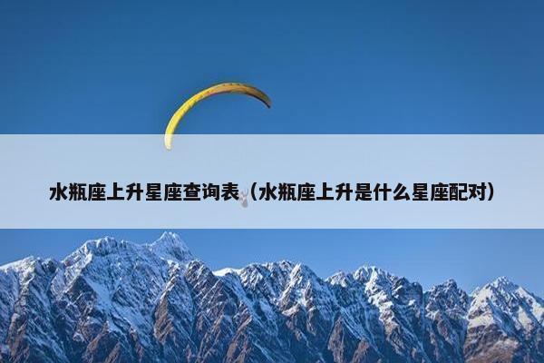 水瓶座上升星座查询表（水瓶座上升是什么星座配对）