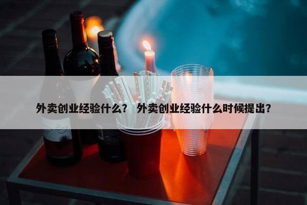 外卖创业经验什么？ 外卖创业经验什么时候提出？