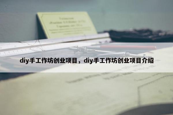 diy手工作坊创业项目，diy手工作坊创业项目介绍