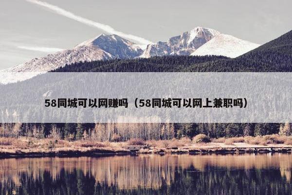 58同城可以网赚吗（58同城可以网上兼职吗）
