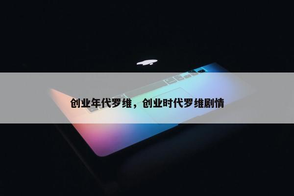 创业年代罗维，创业时代罗维剧情