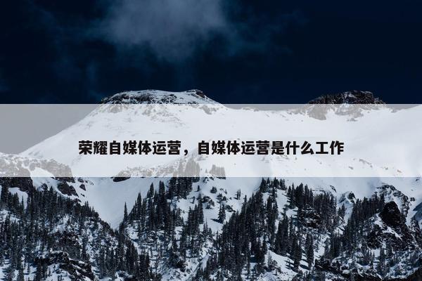 荣耀自媒体运营，自媒体运营是什么工作