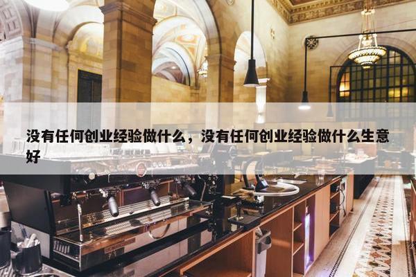 没有任何创业经验做什么，没有任何创业经验做什么生意好