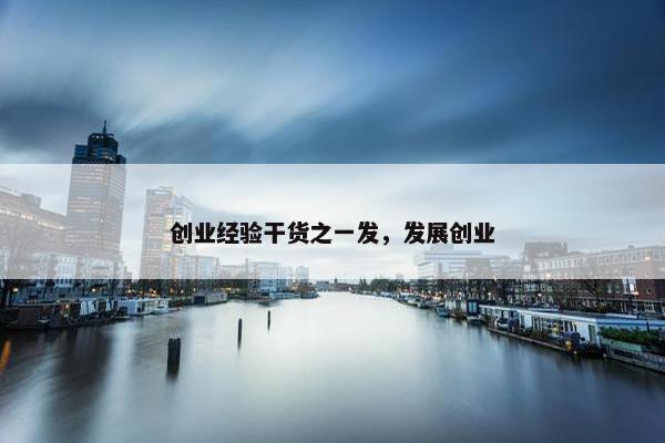创业经验干货之一发，发展创业