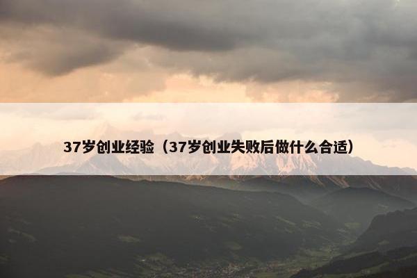 37岁创业经验（37岁创业失败后做什么合适）