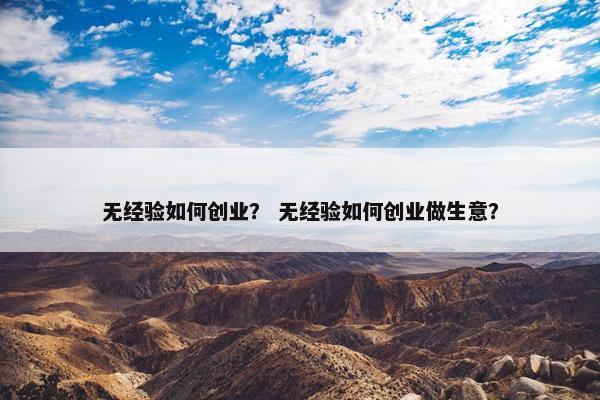 无经验如何创业？ 无经验如何创业做生意？