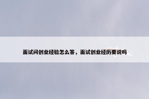 面试问创业经验怎么答，面试创业经历要说吗