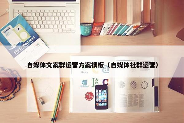 自媒体文案群运营方案模板（自媒体社群运营）