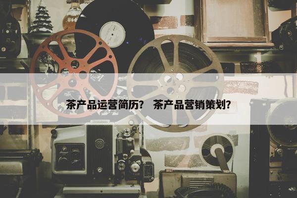 茶产品运营简历？ 茶产品营销策划？