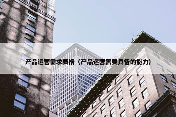 产品运营需求表格（产品运营需要具备的能力）