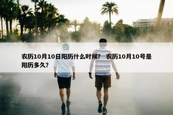 农历10月10日阳历什么时候？ 农历10月10号是阳历多久？