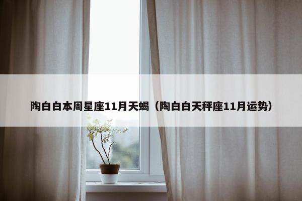 陶白白本周星座11月天蝎（陶白白天秤座11月运势）