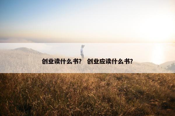 创业读什么书？ 创业应读什么书？