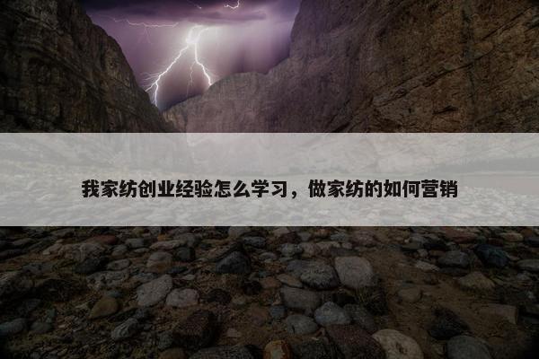 我家纺创业经验怎么学习，做家纺的如何营销