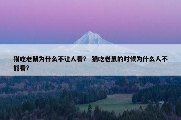 猫吃老鼠为什么不让人看？ 猫吃老鼠的时候为什么人不能看？