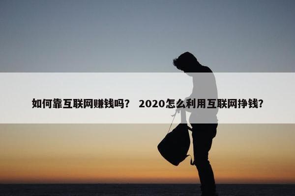 如何靠互联网赚钱吗？ 2020怎么利用互联网挣钱？