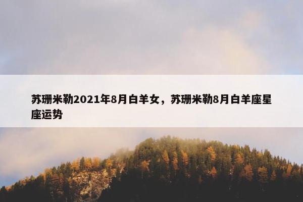 苏珊米勒2021年8月白羊女，苏珊米勒8月白羊座星座运势