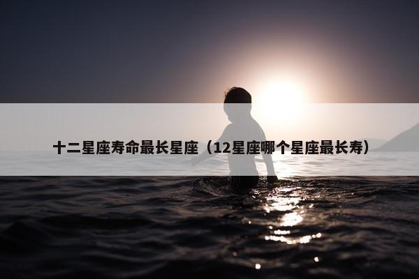 十二星座寿命最长星座（12星座哪个星座最长寿）
