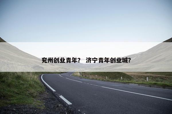 兖州创业青年？ 济宁青年创业城？