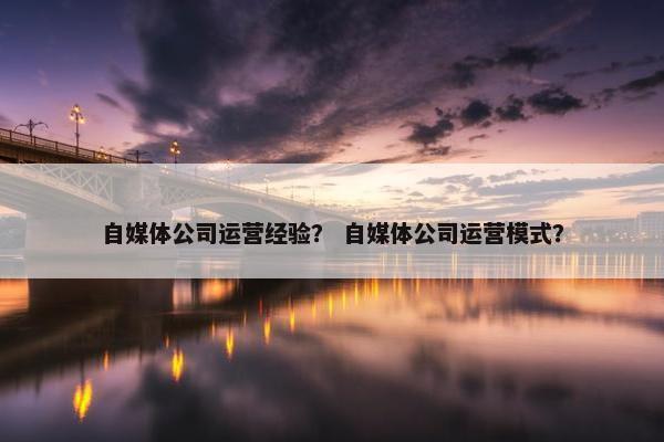 自媒体公司运营经验？ 自媒体公司运营模式？