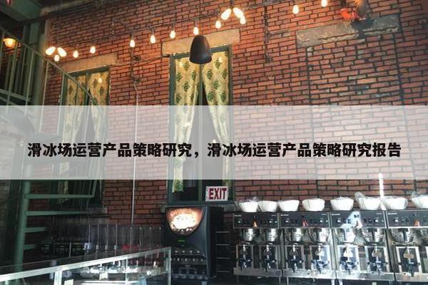 滑冰场运营产品策略研究，滑冰场运营产品策略研究报告
