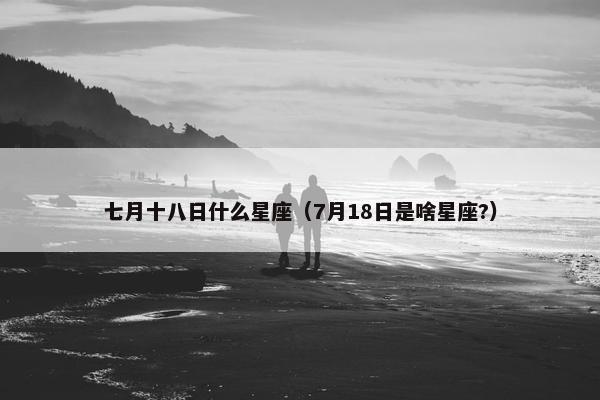 七月十八日什么星座（7月18日是啥星座?）