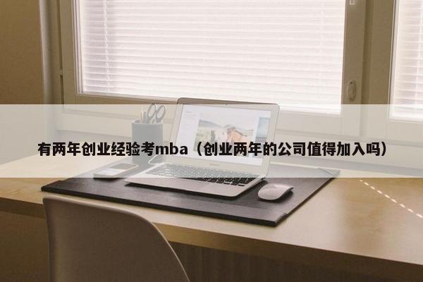 有两年创业经验考mba（创业两年的公司值得加入吗）