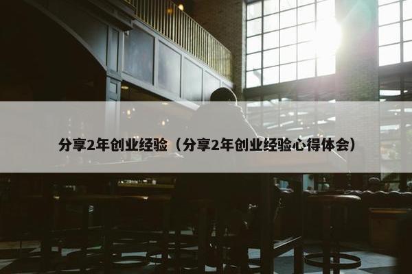 分享2年创业经验（分享2年创业经验心得体会）