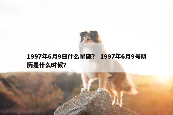 1997年6月9日什么星座？ 1997年6月9号阴历是什么时候？