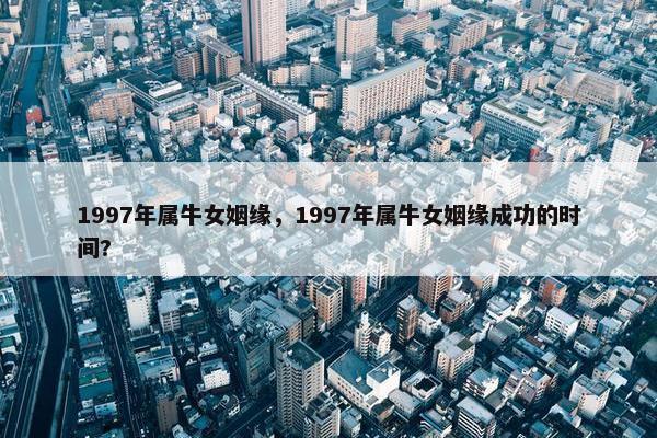 1997年属牛女姻缘，1997年属牛女姻缘成功的时间?