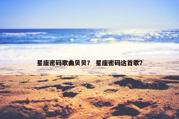 星座密码歌曲贝贝？ 星座密码这首歌？