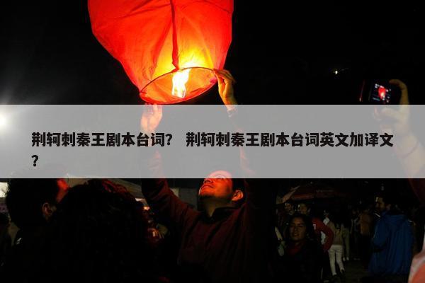 荆轲刺秦王剧本台词？ 荆轲刺秦王剧本台词英文加译文？