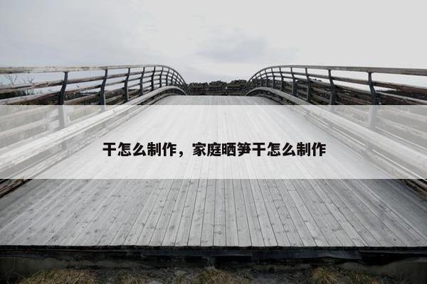 干怎么制作，家庭晒笋干怎么制作