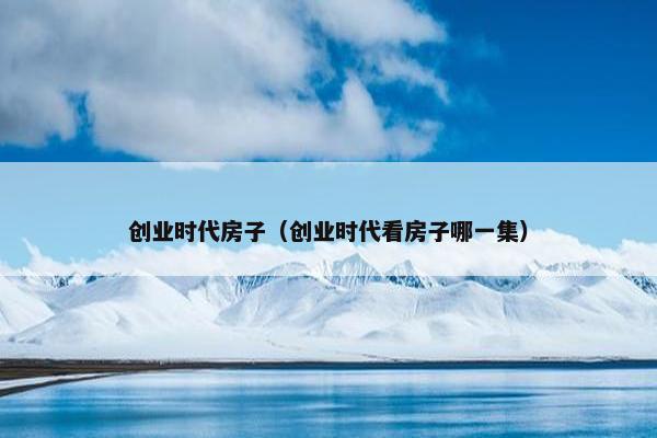 创业时代房子（创业时代看房子哪一集）