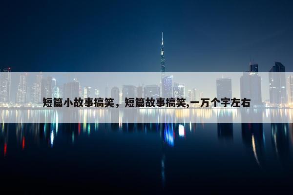 短篇小故事搞笑，短篇故事搞笑,一万个字左右