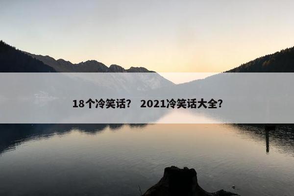 18个冷笑话？ 2021冷笑话大全？