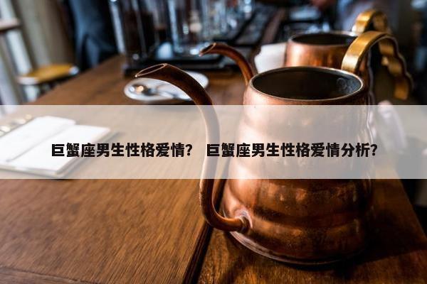 巨蟹座男生性格爱情？ 巨蟹座男生性格爱情分析？