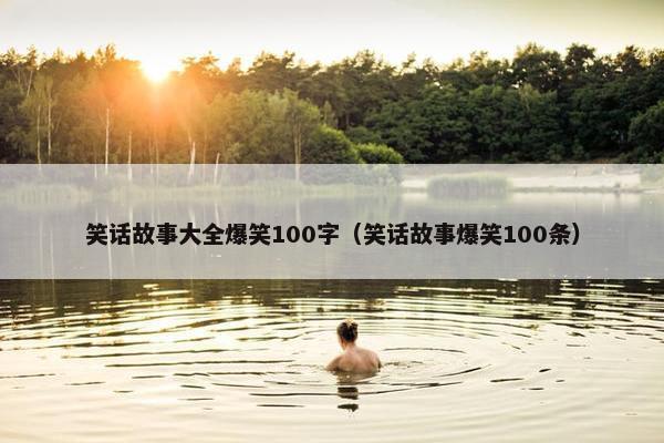 笑话故事大全爆笑100字（笑话故事爆笑100条）