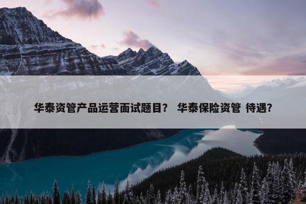 华泰资管产品运营面试题目？ 华泰保险资管 待遇？