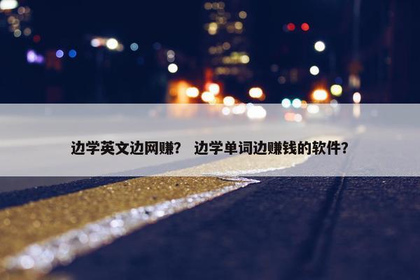 边学英文边网赚？ 边学单词边赚钱的软件？