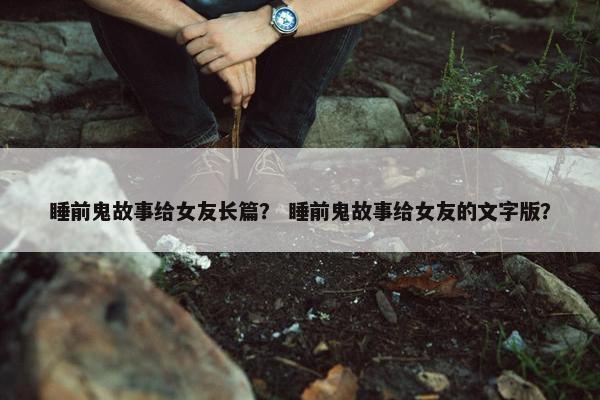 睡前鬼故事给女友长篇？ 睡前鬼故事给女友的文字版？