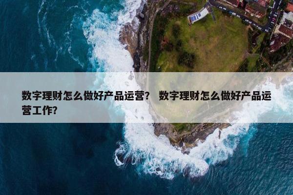 数字理财怎么做好产品运营？ 数字理财怎么做好产品运营工作？