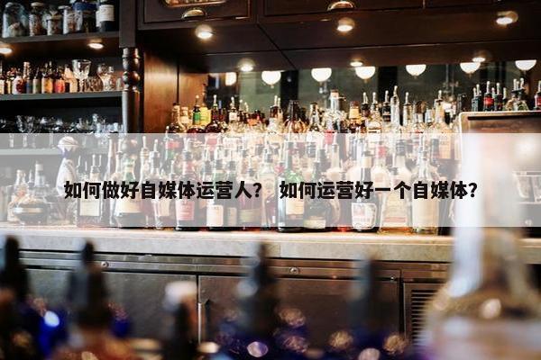 如何做好自媒体运营人？ 如何运营好一个自媒体？
