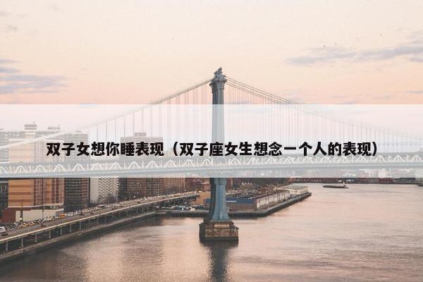 双子女想你睡表现（双子座女生想念一个人的表现）