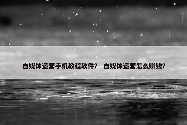 自媒体运营手机教程软件？ 自媒体运营怎么赚钱？