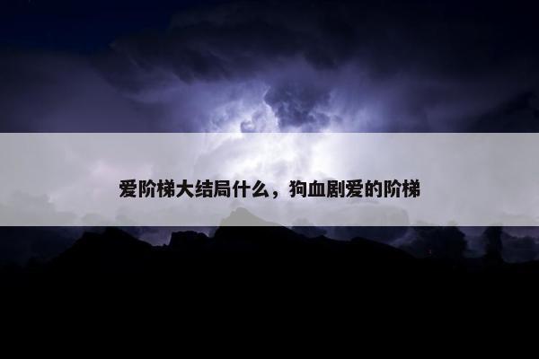 爱阶梯大结局什么，狗血剧爱的阶梯