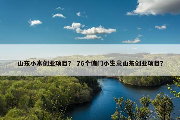 山东小本创业项目？ 76个偏门小生意山东创业项目？